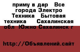 приму в дар - Все города Электро-Техника » Бытовая техника   . Сахалинская обл.,Южно-Сахалинск г.